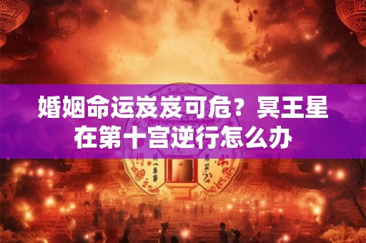 婚姻命运岌岌可危？冥王星在第十宫逆行怎么办