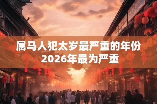 属马人犯太岁最严重的年份 2026年最为严重
