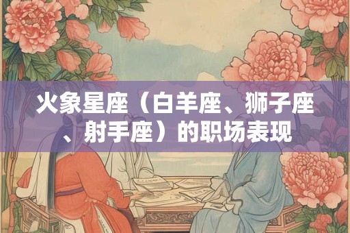 火象星座（白羊座、狮子座、射手座）的职场表现