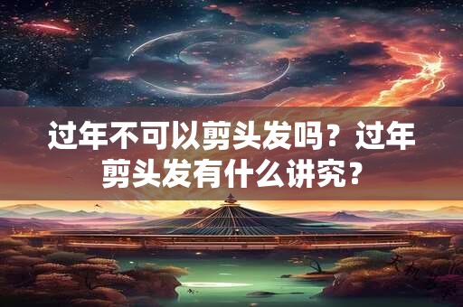 过年不可以剪头发吗？过年剪头发有什么讲究？