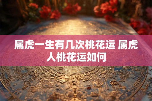 属虎一生有几次桃花运 属虎人桃花运如何