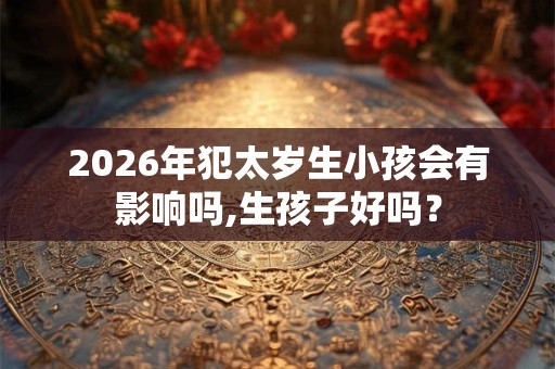 2026年犯太岁生小孩会有影响吗,生孩子好吗？