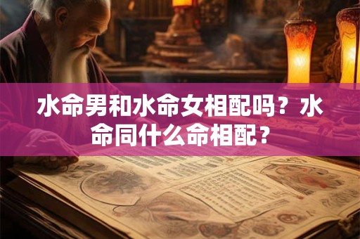 水命男和水命女相配吗?水命同什么命相配? 水命男和水命女相配吗?水命同什么命相配?
