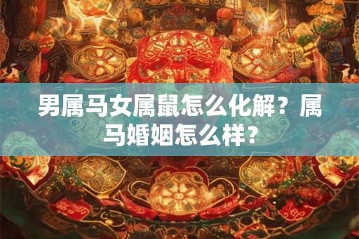 男属马女属鼠怎么化解？属马婚姻怎么样？