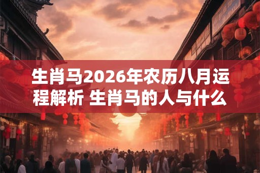 生肖马2026年农历八月运程解析 生肖马的人与什么属相相冲