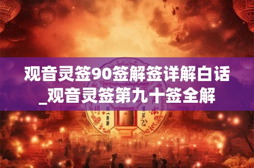 观音灵签90签解签详解白话_观音灵签第九十签全解 观音灵签90签解签详解白话_观音灵签第九十签全解