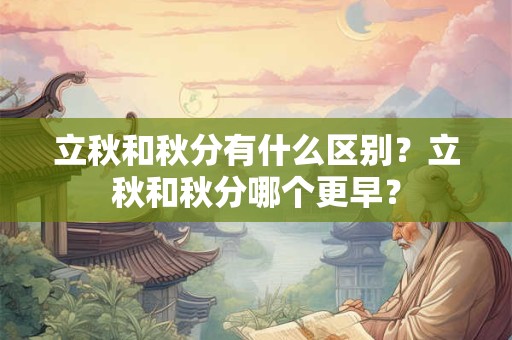 立秋和秋分有什么区别？立秋和秋分哪个更早？