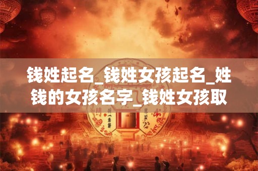 钱姓起名_钱姓女孩起名_姓钱的女孩名字_钱姓女孩取名_钱姓名字大全-好名堂