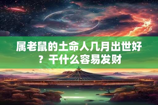 属老鼠的土命人几月出世好？干什么容易发财