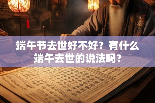 端午节去世好不好？有什么端午去世的说法吗？