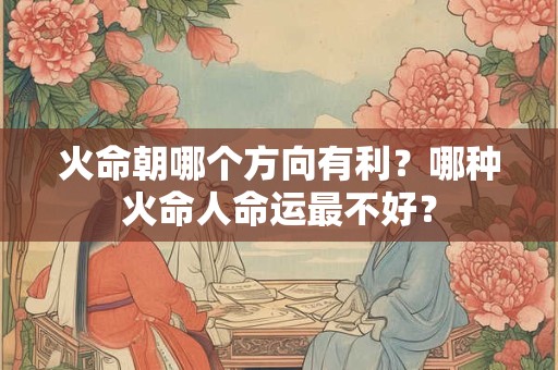 火命朝哪个方向有利？哪种火命人命运最不好？