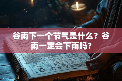 谷雨下一个节气是什么？谷雨一定会下雨吗？