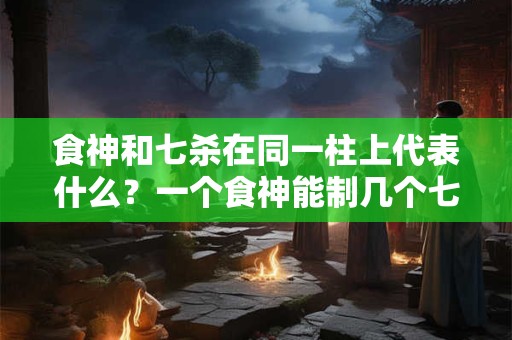 食神和七杀在同一柱上代表什么？一个食神能制几个七杀？