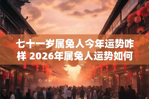七十一岁属兔人今年运势咋样 2026年属兔人运势如何