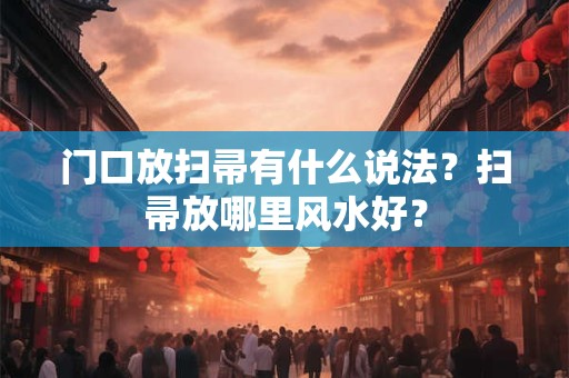 门口放扫帚有什么说法？扫帚放哪里风水好？