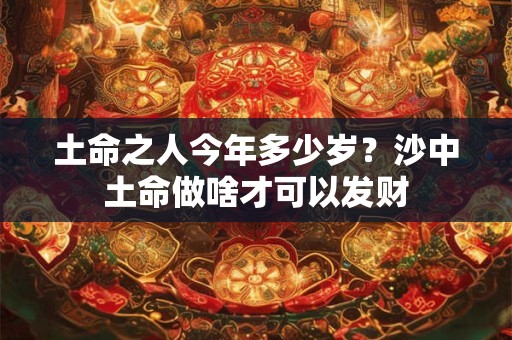 土命之人今年多少岁？沙中土命做啥才可以发财