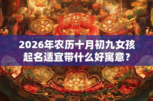 2026年农历十月初九女孩起名适宜带什么好寓意？