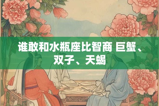 谁敢和水瓶座比智商 巨蟹、双子、天蝎