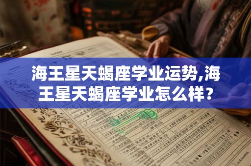 海王星天蝎座学业运势,海王星天蝎座学业怎么样？