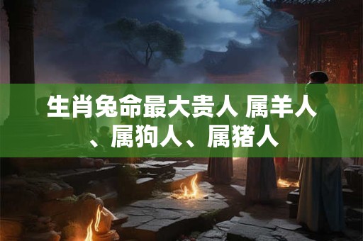 生肖兔命最大贵人 属羊人、属狗人、属猪人