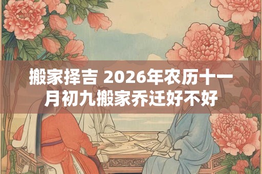 搬家择吉 2026年农历十一月初九搬家乔迁好不好