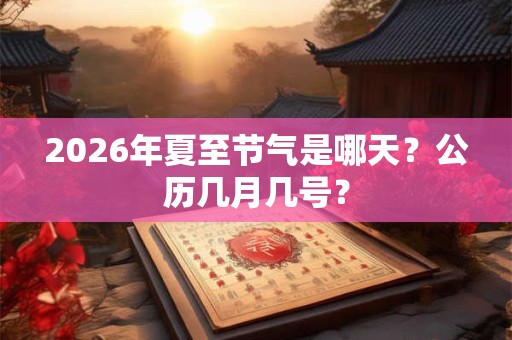 2026年夏至节气是哪天？公历几月几号？