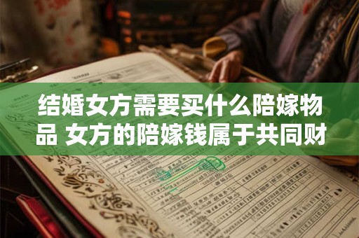 结婚女方需要买什么陪嫁物品 女方的陪嫁钱属于共同财产吗 结婚女方需要买什么陪嫁物品 女方的陪嫁钱属于共同财产吗