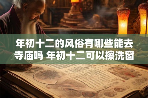 年初十二的风俗有哪些能去寺庙吗 年初十二可以擦洗窗户吗