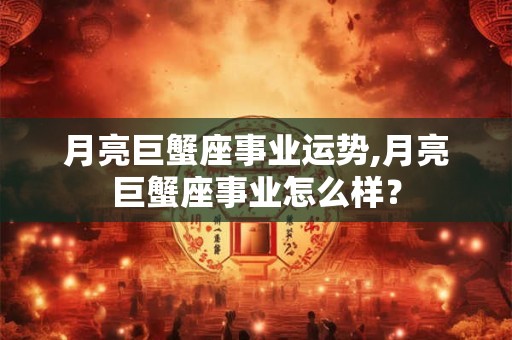 月亮巨蟹座事业运势,月亮巨蟹座事业怎么样？
