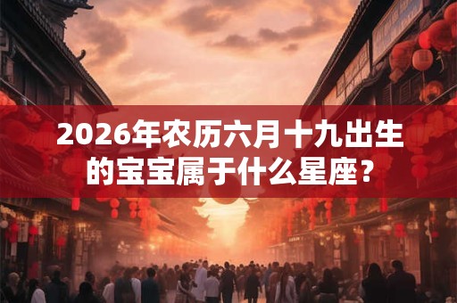 2026年农历六月十九出生的宝宝属于什么星座？