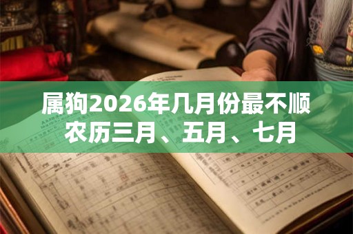 属狗2026年几月份最不顺 农历三月、五月、七月