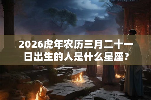 2026虎年农历三月二十一日出生的人是什么星座？