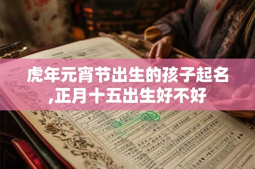 虎年元宵节出生的孩子起名,正月十五出生好不好