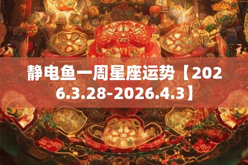 静电鱼一周星座运势【2026.3.28-2026.4.3】