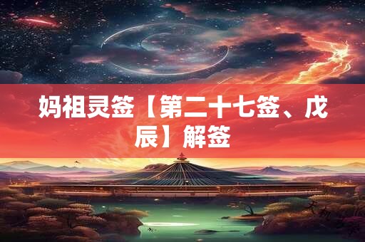 妈祖灵签【第二十七签、戊辰】解签