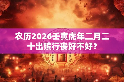 农历2026壬寅虎年二月二十出殡行丧好不好？