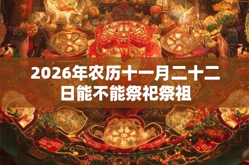 2026年农历十一月二十二日能不能祭祀祭祖
