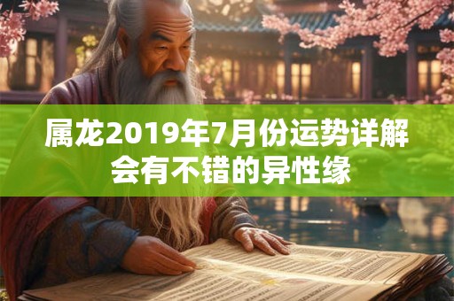 属龙2019年7月份运势详解 会有不错的异性缘 属龙2019年7月份运势详解 会有不错的异性缘