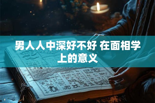 男人人中深好不好 在面相学上的意义