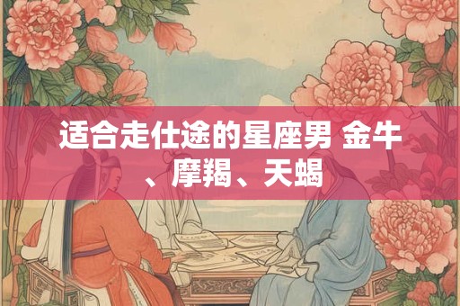 适合走仕途的星座男 金牛、摩羯、天蝎