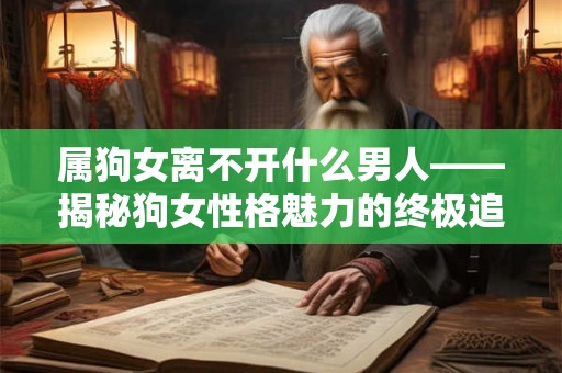 属狗女离不开什么男人——揭秘狗女性格魅力的终极追求