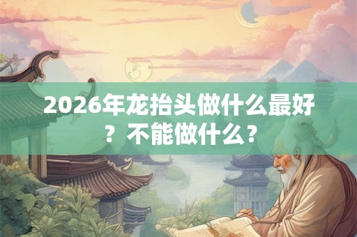 2026年龙抬头做什么最好？不能做什么？