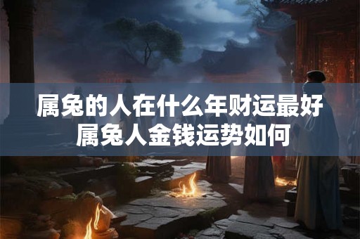 属兔的人在什么年财运最好 属兔人金钱运势如何