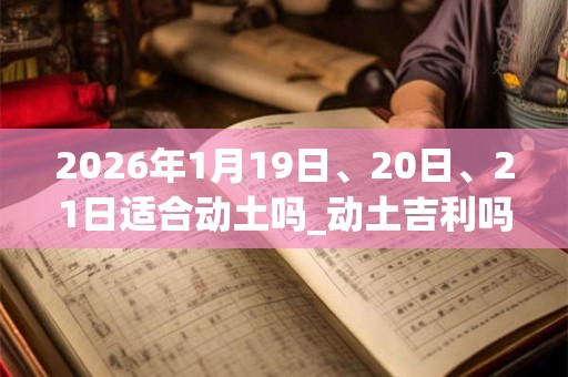 2026年1月19日、20日、21日适合动土吗_动土吉利吗
