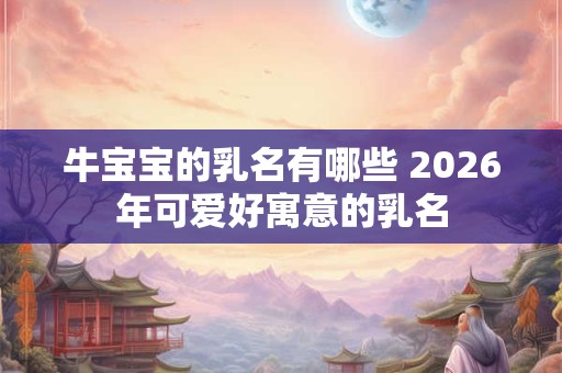 牛宝宝的乳名有哪些 2026年可爱好寓意的乳名