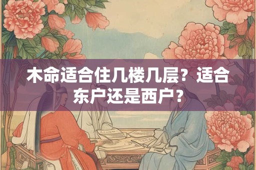 木命适合住几楼几层？适合东户还是西户？