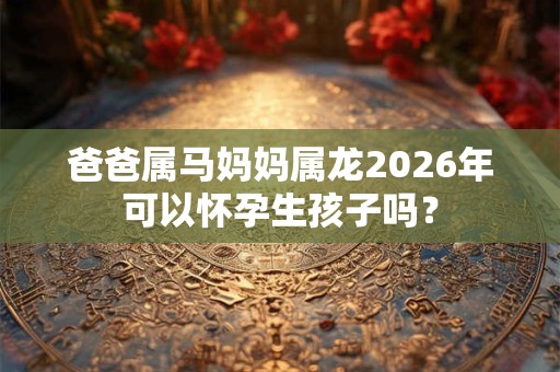 爸爸属马妈妈属龙2026年可以怀孕生孩子吗？