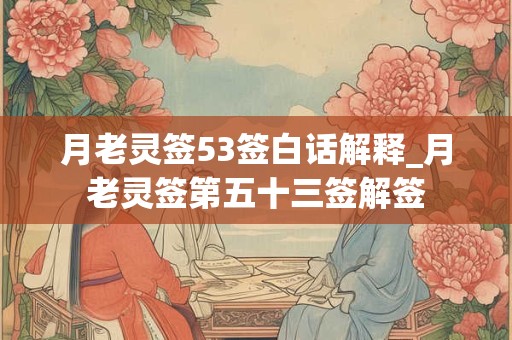 月老灵签53签白话解释_月老灵签第五十三签解签