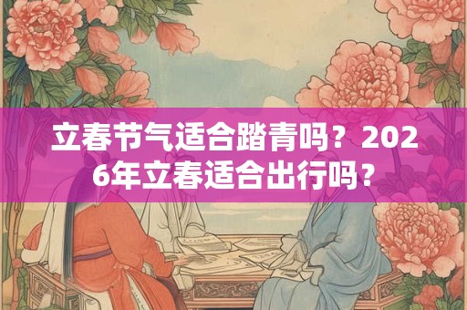 立春节气适合踏青吗？2026年立春适合出行吗？