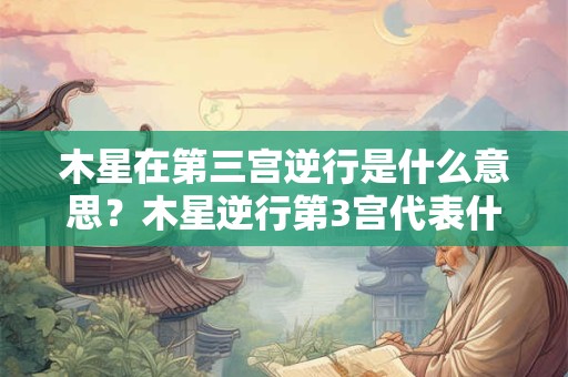 木星在第三宫逆行是什么意思？木星逆行第3宫代表什么？